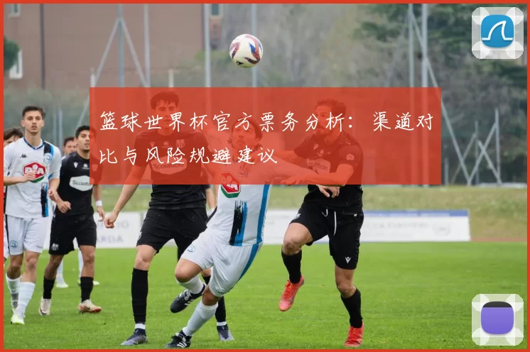 篮球世界杯官方票务分析：渠道对比与风险规避建议