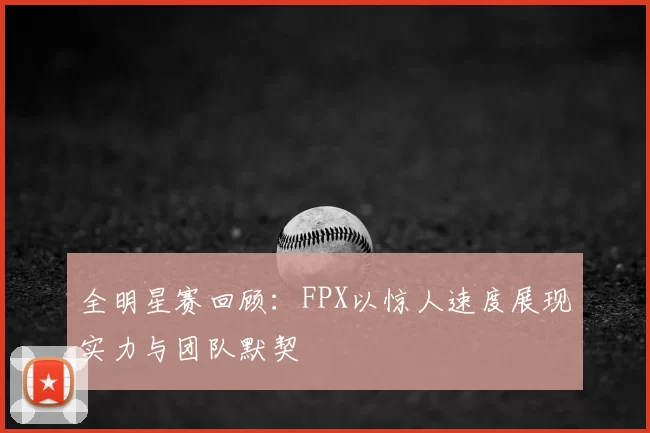 全明星赛回顾：FPX以惊人速度展现实力与团队默契
