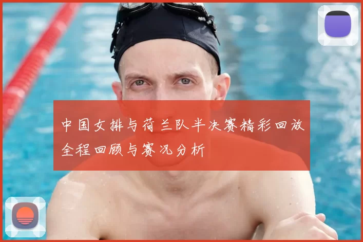 中国女排与荷兰队半决赛精彩回放全程回顾与赛况分析
