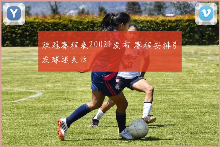 欧冠赛程表20021发布 赛程安排引发球迷关注