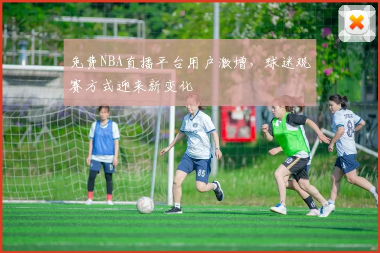免费NBA直播平台用户激增，球迷观赛方式迎来新变化