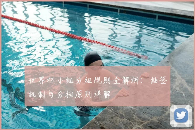 世界杯小组分组规则全解析：抽签机制与分档原则详解