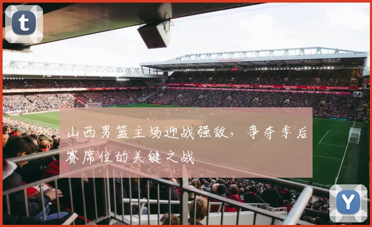 山西男篮主场迎战强敌，争夺季后赛席位的关键之战