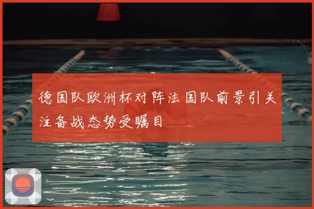 德国队欧洲杯对阵法国队前景引关注备战态势受瞩目
