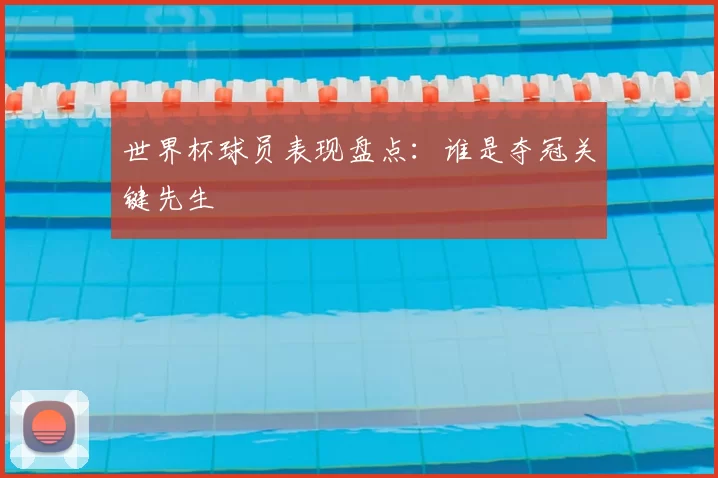 世界杯球员表现盘点：谁是夺冠关键先生