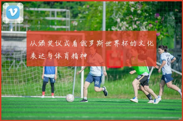 从颁奖仪式看俄罗斯世界杯的文化表达与体育精神