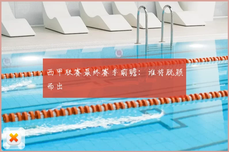 西甲联赛最终赛季前瞻：谁将脱颖而出