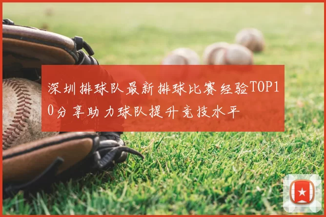 深圳排球队最新排球比赛经验TOP10分享助力球队提升竞技水平