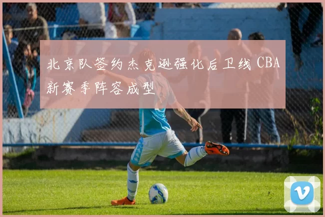 北京队签约杰克逊强化后卫线 CBA新赛季阵容成型