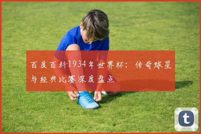 百度百科1934年世界杯：传奇球星与经典比赛深度盘点