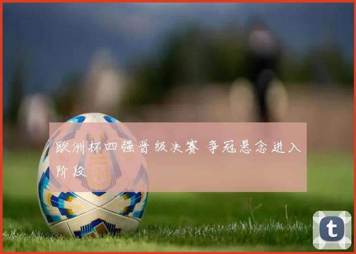 欧洲杯四强晋级决赛 争冠悬念进入阶段