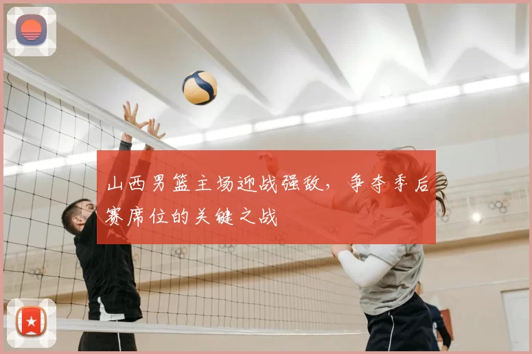 山西男篮主场迎战强敌，争夺季后赛席位的关键之战
