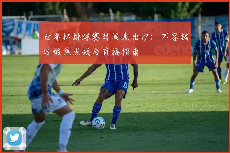 世界杯排球赛时间表出炉：不容错过的焦点战与直播指南