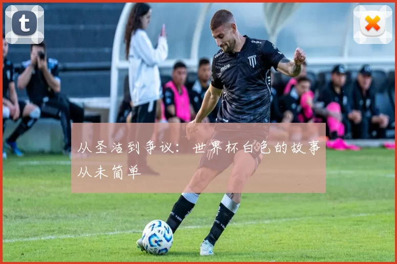 从圣洁到争议：世界杯白色的故事从未简单