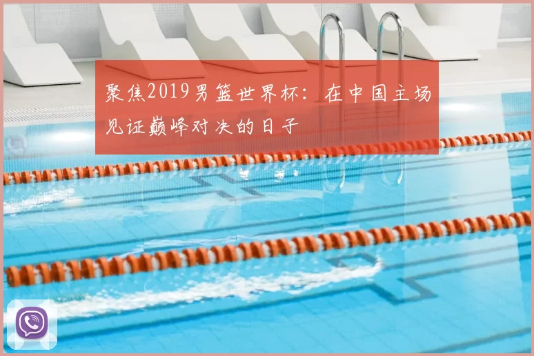 聚焦2019男篮世界杯：在中国主场见证巅峰对决的日子