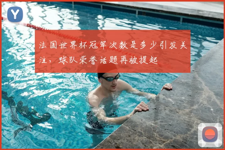 法国世界杯冠军次数是多少引发关注，球队荣誉话题再被提起