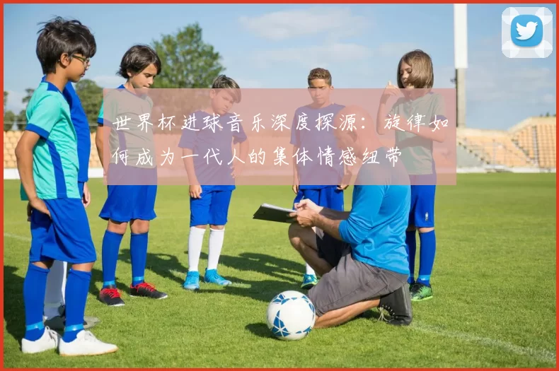 世界杯进球音乐深度探源：旋律如何成为一代人的集体情感纽带