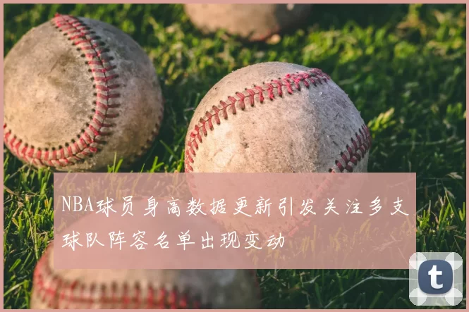 NBA球员身高数据更新引发关注多支球队阵容名单出现变动