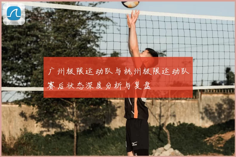 广州极限运动队与杭州极限运动队赛后状态深度分析与复盘