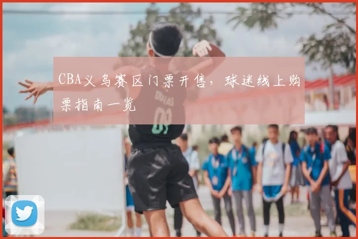 CBA义乌赛区门票开售，球迷线上购票指南一览
