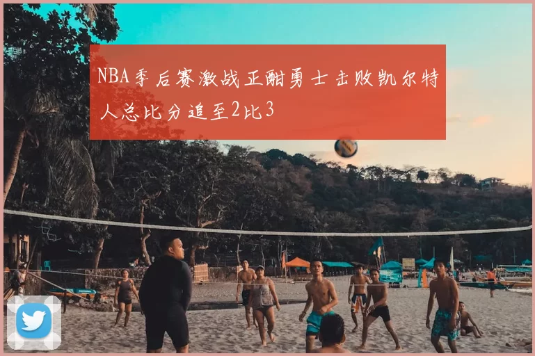 NBA季后赛激战正酣勇士击败凯尔特人总比分追至2比3