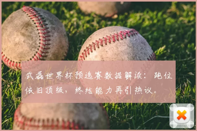 武磊世界杯预选赛数据解读：跑位依旧顶级，终结能力再引热议。