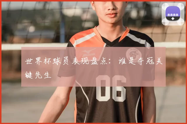 世界杯球员表现盘点：谁是夺冠关键先生