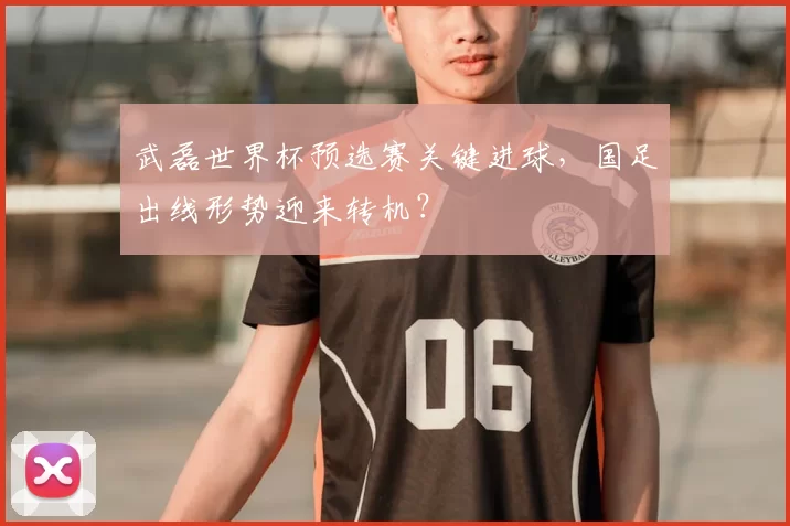 武磊世界杯预选赛关键进球,国足出线形势迎来转机?
