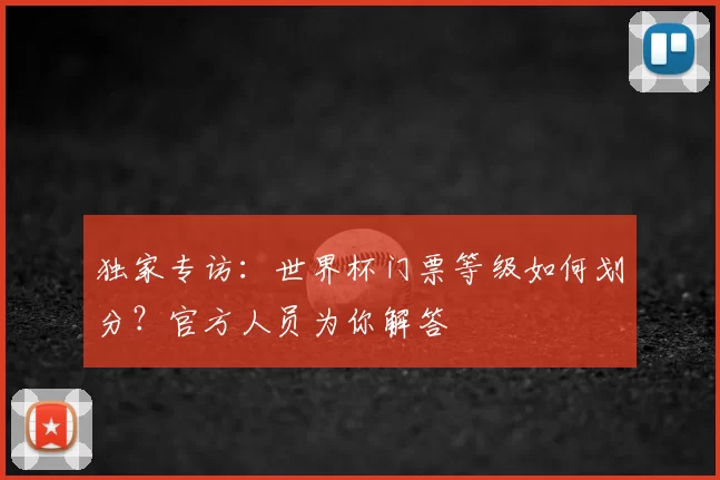 独家专访：世界杯门票等级如何划分？官方人员为你解答