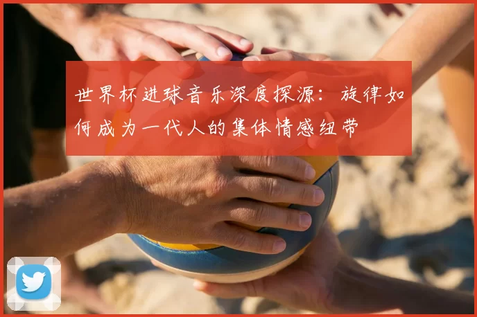 世界杯进球音乐深度探源：旋律如何成为一代人的集体情感纽带