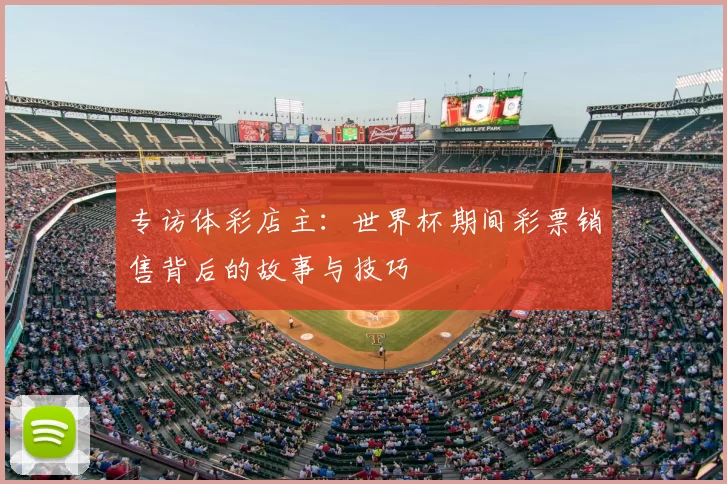 专访体彩店主：世界杯期间彩票销售背后的故事与技巧