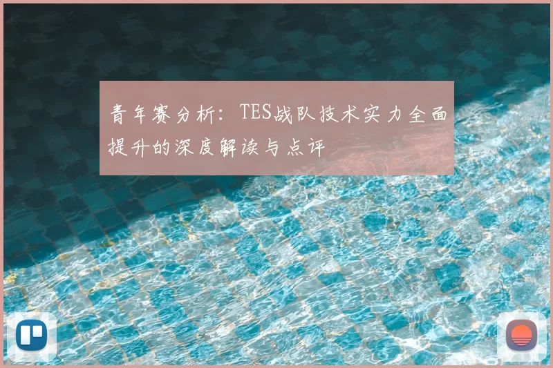 青年赛分析：TES战队技术实力全面提升的深度解读与点评