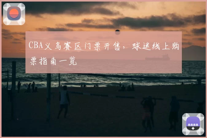 CBA义乌赛区门票开售，球迷线上购票指南一览