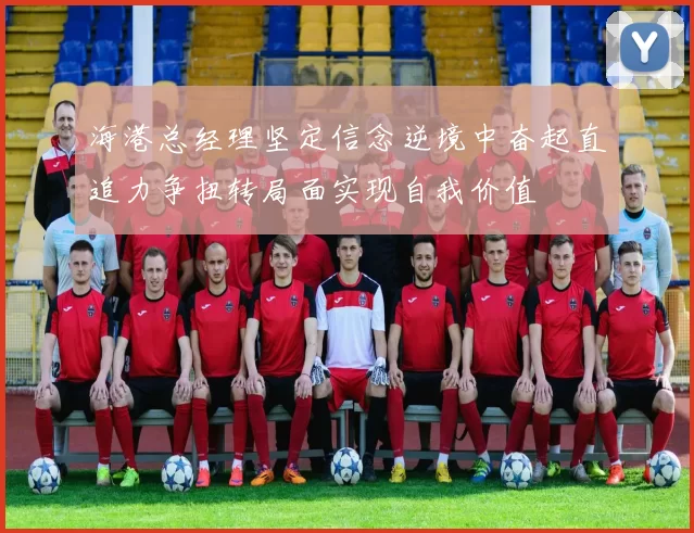 海港总经理坚定信念逆境中奋起直追力争扭转局面实现自我价值