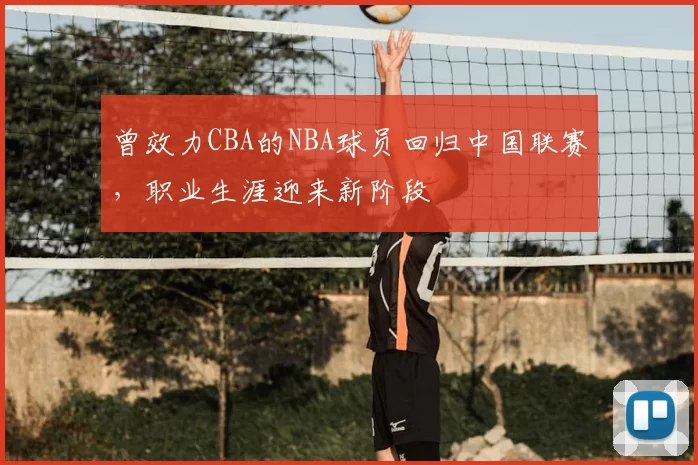 曾效力CBA的NBA球员回归中国联赛，职业生涯迎来新阶段