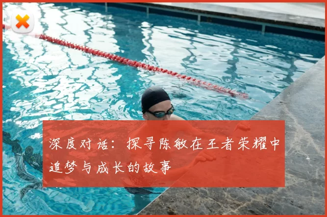 深度对话：探寻陈敏在王者荣耀中追梦与成长的故事