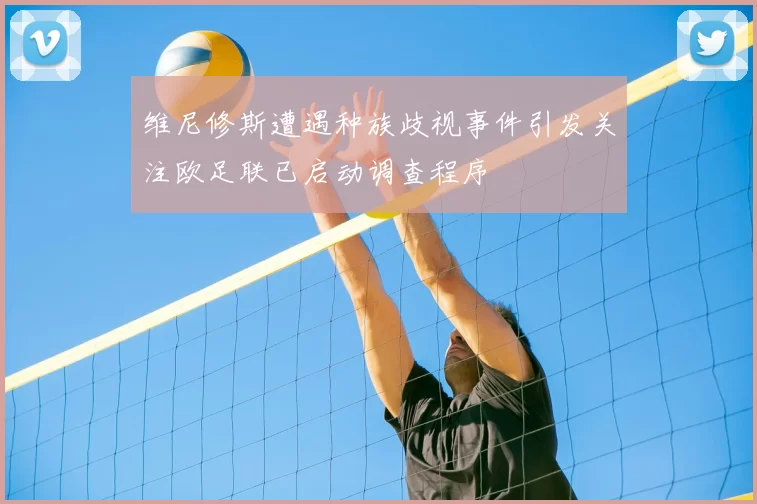 维尼修斯遭遇种族歧视事件引发关注欧足联已启动调查程序