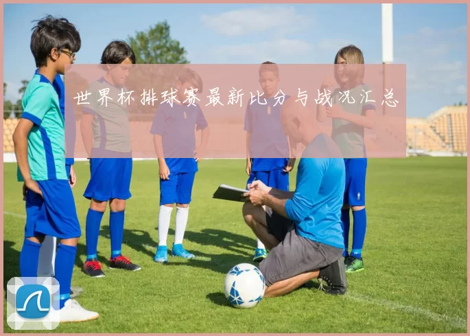 世界杯排球赛最新比分与战况汇总