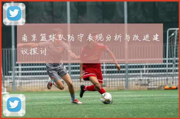 南京篮球队防守表现分析与改进建议探讨