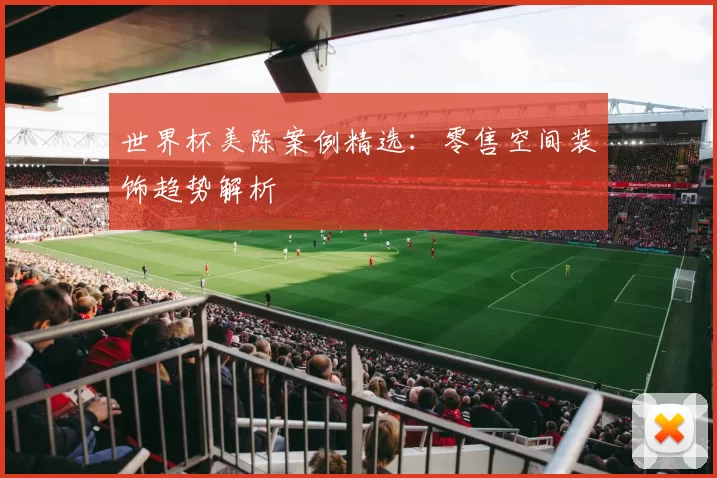 世界杯美陈案例精选:零售空间装饰趋势解析