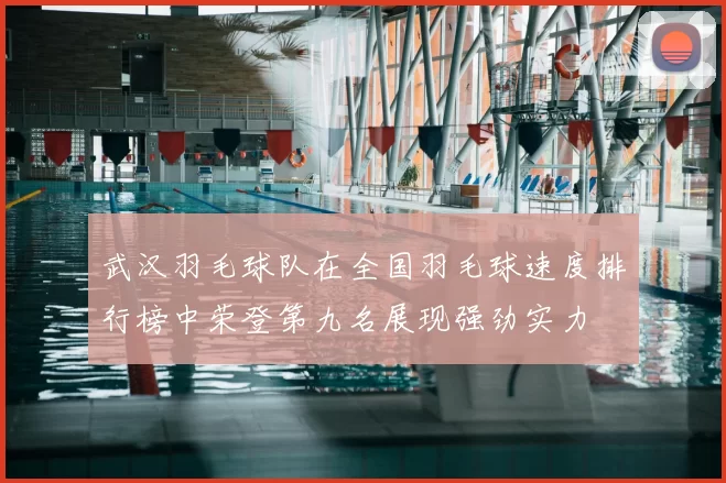 武汉羽毛球队在全国羽毛球速度排行榜中荣登第九名展现强劲实力