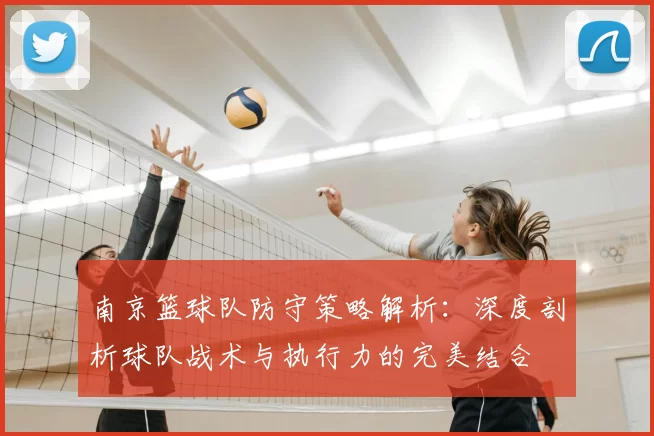 南京篮球队防守策略解析:深度剖析球队战术与执行力的完美结合