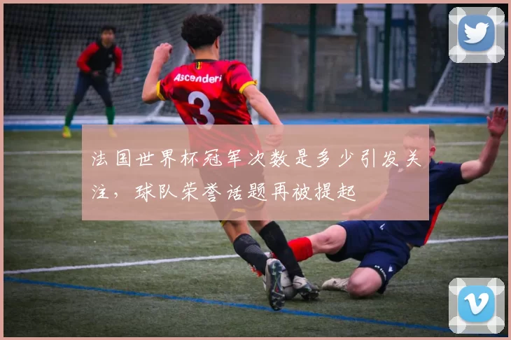 法国世界杯冠军次数是多少引发关注，球队荣誉话题再被提起