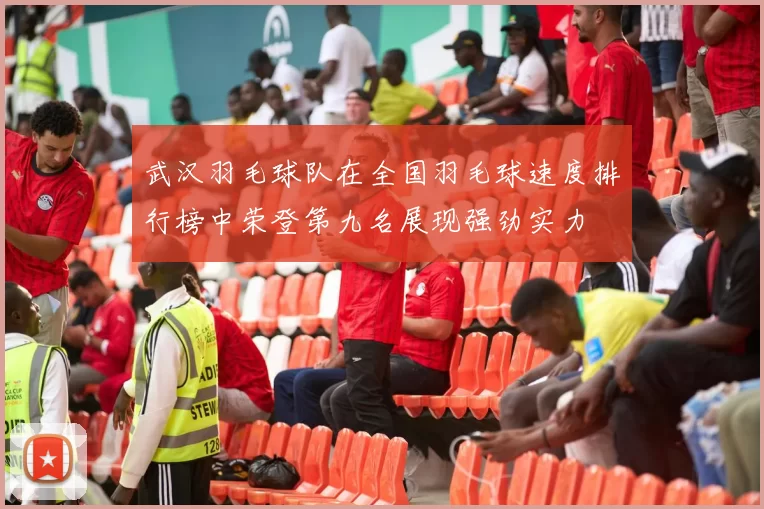 武汉羽毛球队在全国羽毛球速度排行榜中荣登第九名展现强劲实力