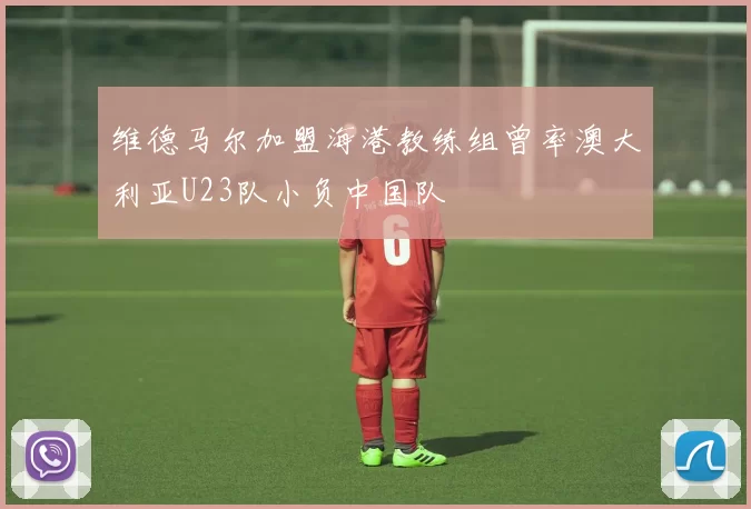 维德马尔加盟海港教练组曾率澳大利亚U23队小负中国队