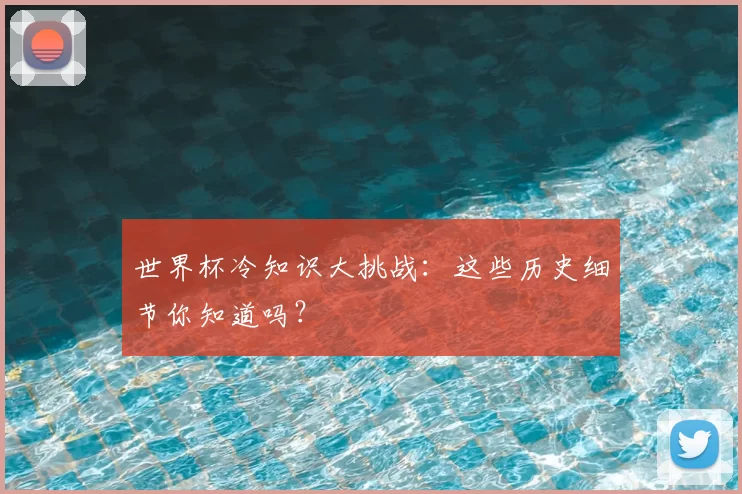 世界杯冷知识大挑战：这些历史细节你知道吗？