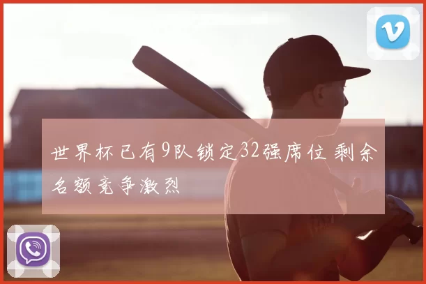 世界杯已有9队锁定32强席位 剩余名额竞争激烈