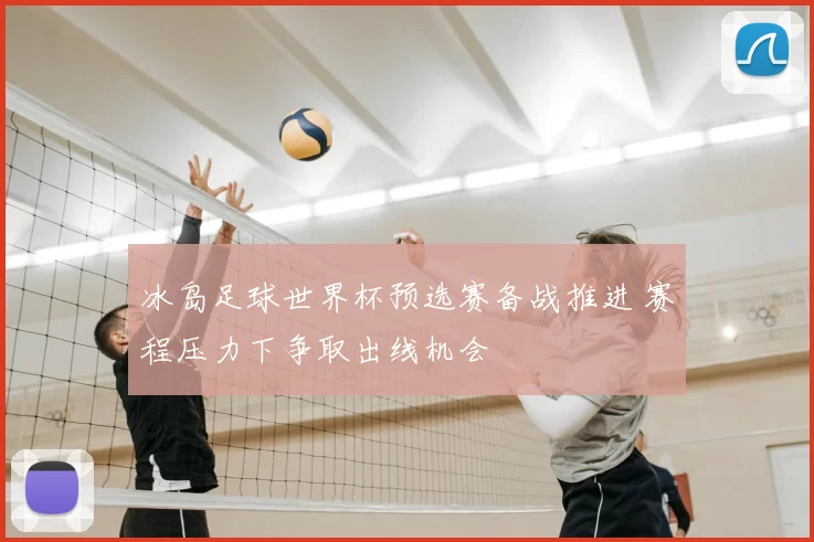 冰岛足球世界杯预选赛备战推进 赛程压力下争取出线机会