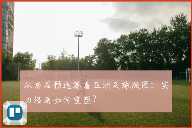 从历届预选赛看亚洲足球版图:实力格局如何重塑?