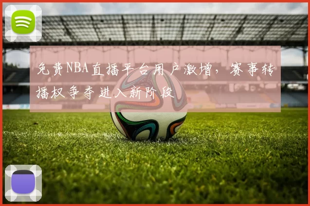 免费NBA直播平台用户激增，赛事转播权争夺进入新阶段